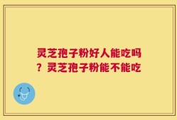 灵芝孢子粉好人能吃吗？灵芝孢子粉能不能吃