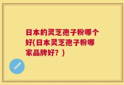 日本的灵芝孢子粉哪个好(日本灵芝孢子粉哪家品牌好？)