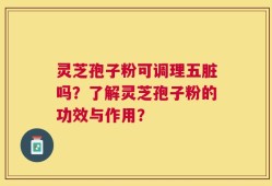 灵芝孢子粉可调理五脏吗？了解灵芝孢子粉的功效与作用？