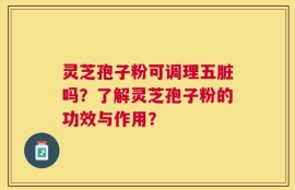 灵芝孢子粉可调理五脏吗？了解灵芝孢子粉的功效与作用？