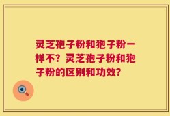 灵芝孢子粉和狍子粉一样不？灵芝孢子粉和狍子粉的区别和功效？