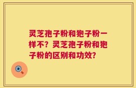 灵芝孢子粉和狍子粉一样不？灵芝孢子粉和狍子粉的区别和功效？