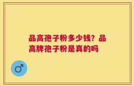 品高孢子粉多少钱？品高牌孢子粉是真的吗