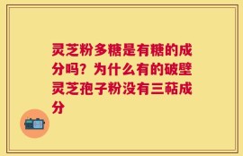 灵芝粉多糖是有糖的成分吗？为什么有的破壁灵芝孢子粉没有三萜成分