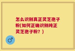 怎么识别真正灵芝孢子粉(如何正确识别纯正灵芝孢子粉？)