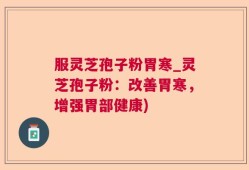 服灵芝孢子粉胃寒_灵芝孢子粉：改善胃寒，增强胃部健康)