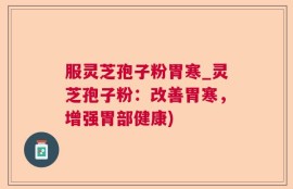 服灵芝孢子粉胃寒_灵芝孢子粉：改善胃寒，增强胃部健康)