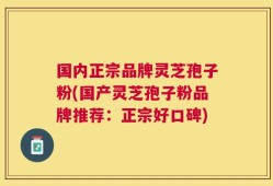国内正宗品牌灵芝孢子粉(国产灵芝孢子粉品牌推荐：正宗好口碑)