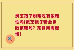 灵芝孢子粉常吃有依赖性吗(灵芝孢子粉会导致依赖吗？常食用需谨慎)