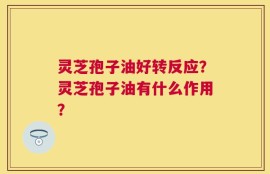 灵芝孢子油好转反应？灵芝孢子油有什么作用？
