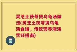 灵芝土茯苓煲乌龟汤做法(灵芝土茯苓煲乌龟汤食谱，传统营养液汤烹饪指南)