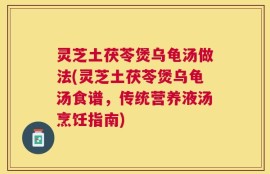 灵芝土茯苓煲乌龟汤做法(灵芝土茯苓煲乌龟汤食谱，传统营养液汤烹饪指南)