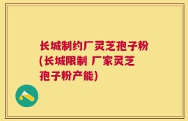 长城制约厂灵芝孢子粉(长城限制 厂家灵芝孢子粉产能)