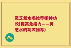 灵芝煮水喝推荐哪种功效(提高免疫力——灵芝水的功效推荐)