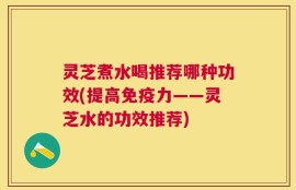 灵芝煮水喝推荐哪种功效(提高免疫力——灵芝水的功效推荐)