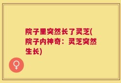 院子里突然长了灵芝(院子内神奇：灵芝突然生长)