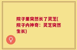 院子里突然长了灵芝(院子内神奇：灵芝突然生长)
