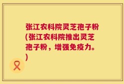 张江农科院灵芝孢子粉(张江农科院推出灵芝孢子粉，增强免疫力。)