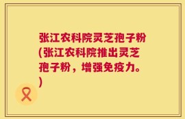 张江农科院灵芝孢子粉(张江农科院推出灵芝孢子粉，增强免疫力。)