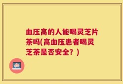血压高的人能喝灵芝片茶吗(高血压患者喝灵芝茶是否安全？)