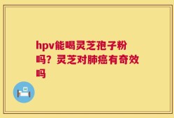 hpv能喝灵芝孢子粉吗？灵芝对肺癌有奇效吗
