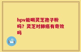 hpv能喝灵芝孢子粉吗？灵芝对肺癌有奇效吗