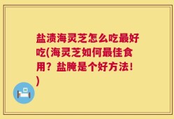 盐渍海灵芝怎么吃最好吃(海灵芝如何最佳食用？盐腌是个好方法！)