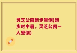 灵芝公园跑步晕倒(跑步时中暑，灵芝公园一人晕倒)