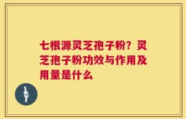 七根源灵芝孢子粉？灵芝孢子粉功效与作用及用量是什么
