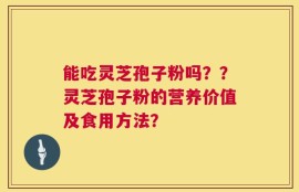 能吃灵芝孢子粉吗？？灵芝孢子粉的营养价值及食用方法？