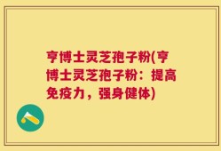 亨博士灵芝孢子粉(亨博士灵芝孢子粉：提高免疫力，强身健体)