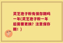 灵芝孢子粉有保存期吗一年(灵芝孢子粉一年后需要更换？注意保存期！)