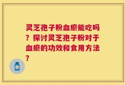 灵芝孢子粉血瘀能吃吗？探讨灵芝孢子粉对于血瘀的功效和食用方法？
