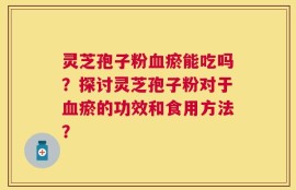 灵芝孢子粉血瘀能吃吗？探讨灵芝孢子粉对于血瘀的功效和食用方法？