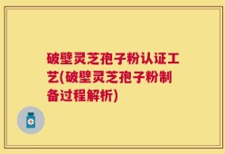 破壁灵芝孢子粉认证工艺(破壁灵芝孢子粉制备过程解析)
