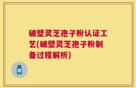 破壁灵芝孢子粉认证工艺(破壁灵芝孢子粉制备过程解析)