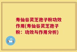 寿仙谷灵芝孢子粉功效作用(寿仙谷灵芝孢子粉：功效与作用分析)