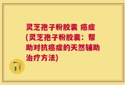 灵芝孢子粉胶囊 癌症(灵芝孢子粉胶囊：帮助对抗癌症的天然辅助治疗方法)