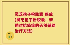 灵芝孢子粉胶囊 癌症(灵芝孢子粉胶囊：帮助对抗癌症的天然辅助治疗方法)