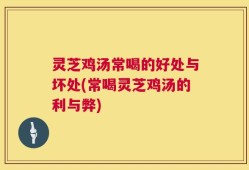 灵芝鸡汤常喝的好处与坏处(常喝灵芝鸡汤的利与弊)