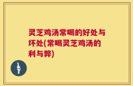 灵芝鸡汤常喝的好处与坏处(常喝灵芝鸡汤的利与弊)