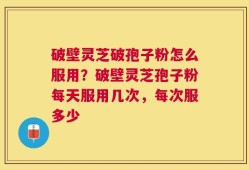 破壁灵芝破孢子粉怎么服用？破壁灵芝孢子粉每天服用几次，每次服多少