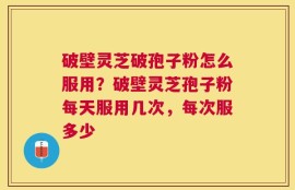 破壁灵芝破孢子粉怎么服用？破壁灵芝孢子粉每天服用几次，每次服多少