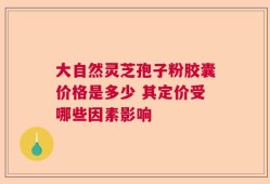 大自然灵芝孢子粉胶囊价格是多少 其定价受哪些因素影响