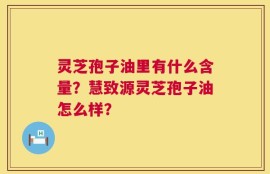 灵芝孢子油里有什么含量？慧致源灵芝孢子油怎么样？