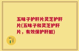 五味子护肝片灵芝护肝片(五味子和灵芝护肝片，有效保护肝脏)