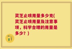 灵芝止咳用量多少克(灵芝止咳用量及注意事项，科学合理的用量是多少？)