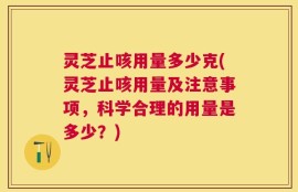 灵芝止咳用量多少克(灵芝止咳用量及注意事项，科学合理的用量是多少？)