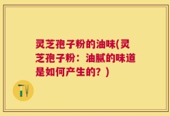 灵芝孢子粉的油味(灵芝孢子粉：油腻的味道是如何产生的？)