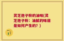 灵芝孢子粉的油味(灵芝孢子粉：油腻的味道是如何产生的？)